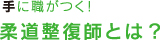 手に職がつく！ 柔道整復師とは？