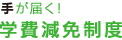手が届く！ 学費減免制度