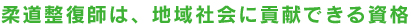 柔道整復師は、地域社会に貢献できる資格