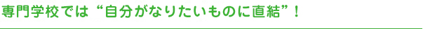 専門学校では“自分がなりたいものに直結”！