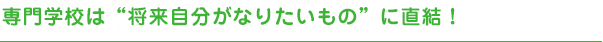 専門学校は“将来自分がなりたいもの”に直結！