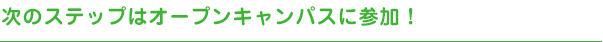 次のステップはオープンキャンパスに参加！